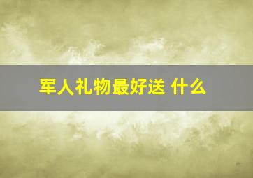 军人礼物最好送 什么